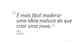 É mais fácil moderar 
uma ideia maluca do que 
criar uma nova. 
Alex 
Osborn 
#androidwear 
 