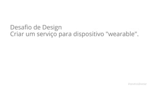 Desafio de Design 
Criar um serviço para dispositivo "wearable". 
#androidwear 
 