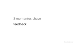 8 momentos-chave 
feedback 
#androidwear 
 