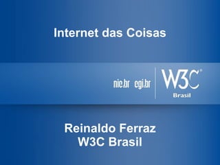Internet das Coisas
Reinaldo Ferraz
W3C Brasil
 