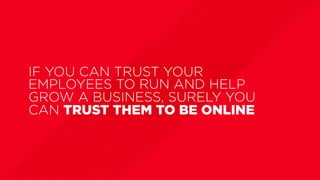 IF YOU CAN TRUST YOUR
EMPLOYEES TO RUN AND HELP
GROW A BUSINESS, SURELY YOU
CAN TRUST THEM TO BE ONLINE
 