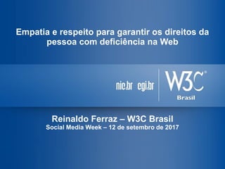 Empatia e respeito para garantir os direitos da
pessoa com deficiência na Web
Reinaldo Ferraz – W3C Brasil
Social Media Week – 12 de setembro de 2017
 