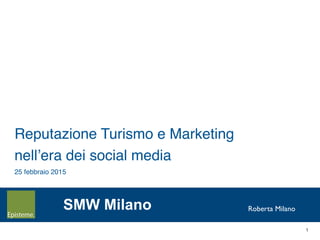 1
Roberta Milano
Reputazione Turismo e Marketing !
nell’era dei social media!
25 febbraio 2015!
SMW Milano
 