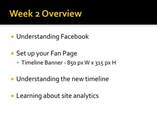    Understanding Facebook

   Set up your Fan Page
     Timeline Banner - 850 px W x 315 px H


   Understanding the new timeline

   Learning about site analytics
 