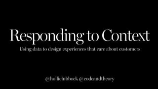 RespondingtoContext
Using data to design experiences that care about customers
@hollielubbock @codeandtheory
 