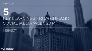 5 
KEY LEARNINGS FROM CHICAGO 
SOCIAL MEDIA WEEK 2014 
1 
OCTO B E R 1 5 , 2 0 1 4 
@ZACHARYKRAEMER 
@GREGGETNER 
@YANDRCHICAGO 
 