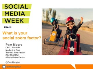 What is your 
social zoom factor? 
Pam Moore 
CEO / Founder 
Marketing Nutz 
Social Zoom Factor 
#GetRealChat 
#SocialZoomFactor 
@PamMktgNut 
 