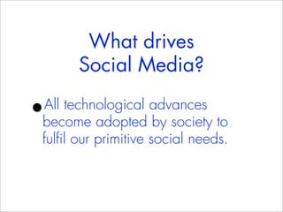 What drives
      Social Media?

•
All technological advances
become adopted by society to
fulfil our primitive social needs.
 