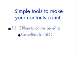Simple tools to make
    your contacts count.

•
13. Offline to online benefits:
     •Cross-links for SEO
 