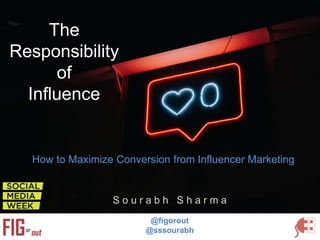 The
Responsibility
of
Influence
S o u r a b h S h a r m a
@figorout
@sssourabh
How to Maximize Conversion from Influencer Marketing
 