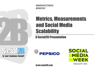 #SMWNYCNEW
#SMCNY




Metrics, Measurements
and Social Media
Scalability
A Social2B Presentation




                          February 8th, 2011
 