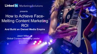 Jason Miller,
Global Content Marketing Leader
@JasonMillerCA
@LinkedInMktg
How to Achieve Face-
Melting Content Marketing
ROI
And Build an Owned Media Empire
presents
 
