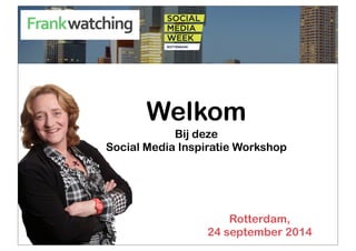 Welkom 
Bij deze 
Social Media Inspiratie Workshop 
Rotterdam, 
24 september 2014 
 