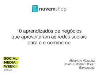 10 aprendizados de negócios 
que aproveitaram as redes sociais 
para o e-commerce 
Alejandro Vázquez 
Chief Customer Officer 
@avazquez 
 
