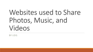 Websites used to Share
Photos, Music, and
Videos
BY LOIS
 
