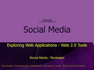 Social Media Exploring Web Applications - Web 2.0 Tools Social Media - Rockstars Participate, Communicate, Collaborate, Compose, Create, Share and Contribute 