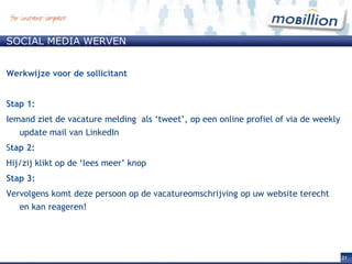 Social media wervenWerkwijze voor uw netwerkStap 1:Uw netwerk ontvangt van u een mail om te helpen met de werving van een nieuwe kandidaat; Stap 2:Hij/zij komt op een plaatsingspagina binnen de tool om de vacature door te plaatsen;Stap 3:Hij/zij plaatst de informatie met een paar simpele handelingen in zijn profiel(en) en/of stuurt een e-mail naar zijn adresboek binnen zijn e-mail systeem. 