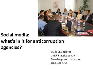 Social media:
what’s in it for anticorruption
agencies?
                        Giulio Quaggiotto
                        UNDP Practice Leader
                        Knowledge and Innovation
                        @gquaggiotto
 