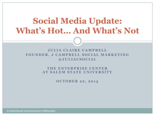 Social Media Update:
What’s Hot… And What’s Not
JULIA CLAIRE CAMPBELL
FOUNDER, J CAMPBELL SOCIAL MARKETING
@JULIACSOCIAL
THE ENTERPRISE CENTER
AT SALEM STATE UNIVERSITY
OCTOBER 22, 2013

@JuliaCSocial @Enterprisectr #SMupdate

 