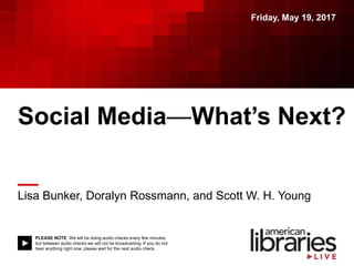 PLEASE NOTE: We will be doing audio checks every few minutes,
but between audio checks we will not be broadcasting. If you do not
hear anything right now, please wait for the next audio check.
Social Media—What’s Next?
Lisa Bunker, Doralyn Rossmann, and Scott W. H. Young
Friday, May 19, 2017
 