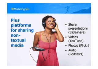 Plus
platforms     • Share
                presentations
for sharing     (Slideshare)
non-          • Videos
textual         (YouTube)
media         • Photos (Flickr)
              • Audio
                (Podcasts)
 