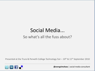 Social Media... So what’s all the fuss about? Presented at the Truro & Penwith College Technology Fair – 10th & 11th September 2010 