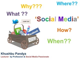 Where??
          Why???
     What ??
                                 ‘Social Media’
                                                   How?

                                              When??
Khushbu Pandya
Lecturer by Profession & Social Media Passionate
 