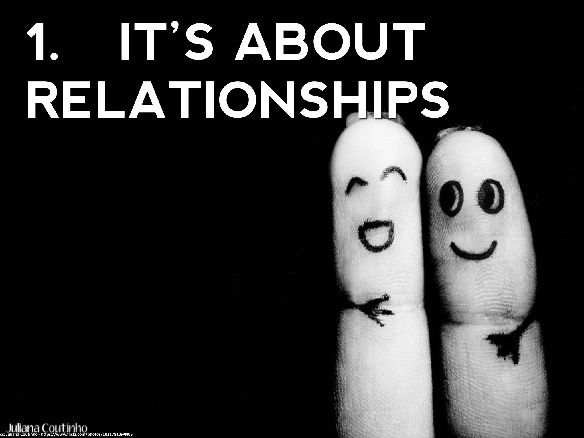 1. IT’S ABOUT
RELATIONSHIPS
cc: Juliana Coutinho - https://www.flickr.com/photos/10217810@N05
 
