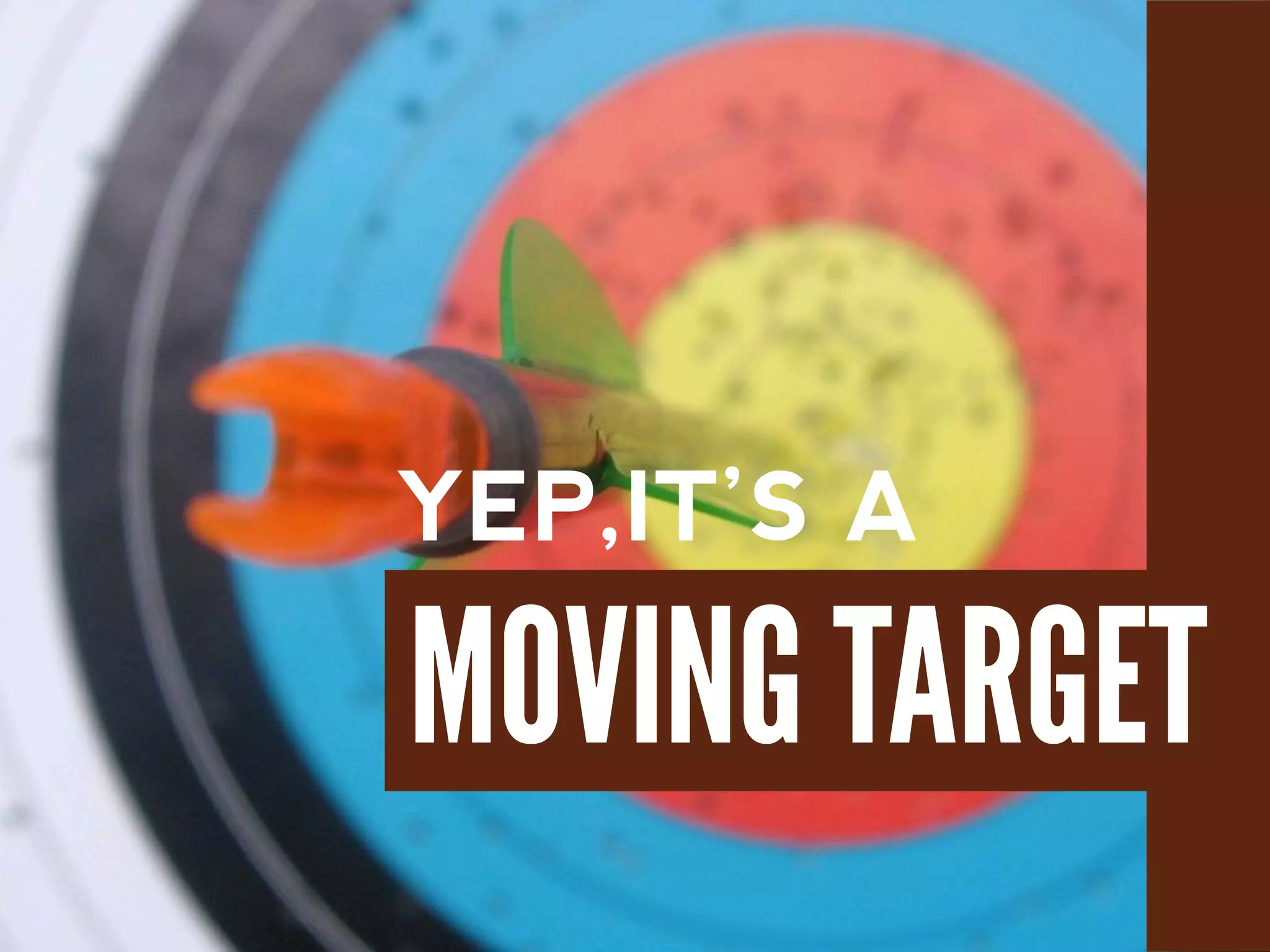 YEP,IT’S A
MOVING TARGET
 