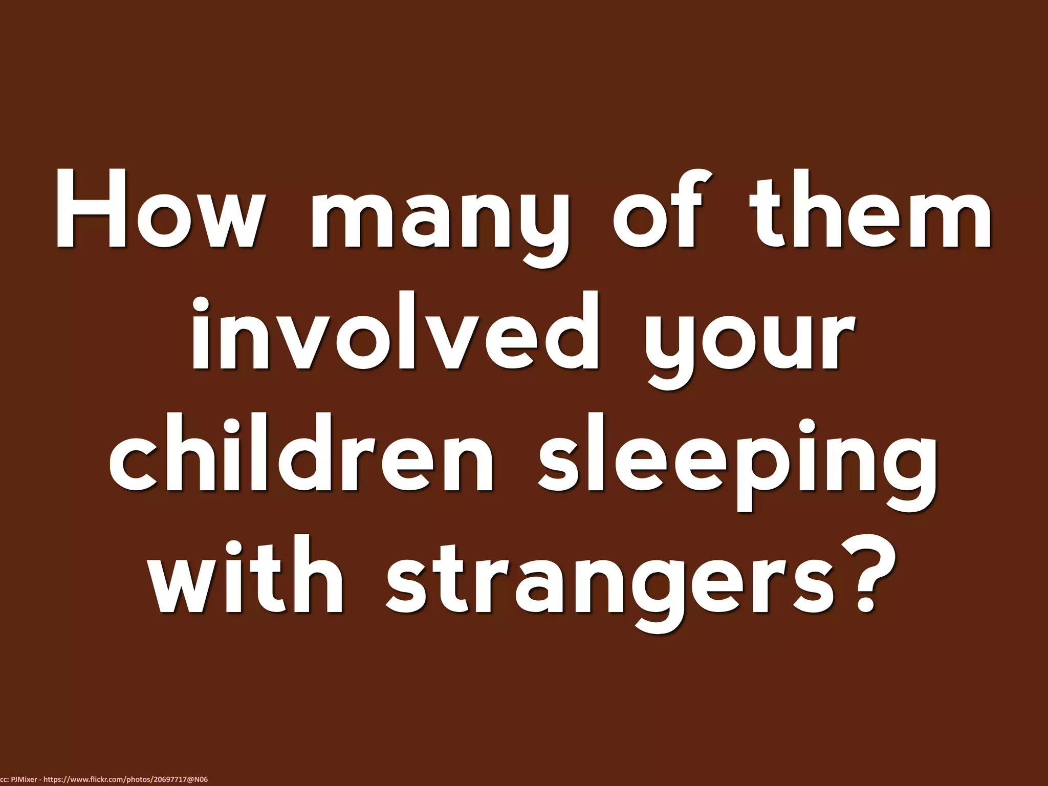 How many of them
involved your
children sleeping
with strangers?
cc: PJMixer - https://www.flickr.com/photos/20697717@N06
 