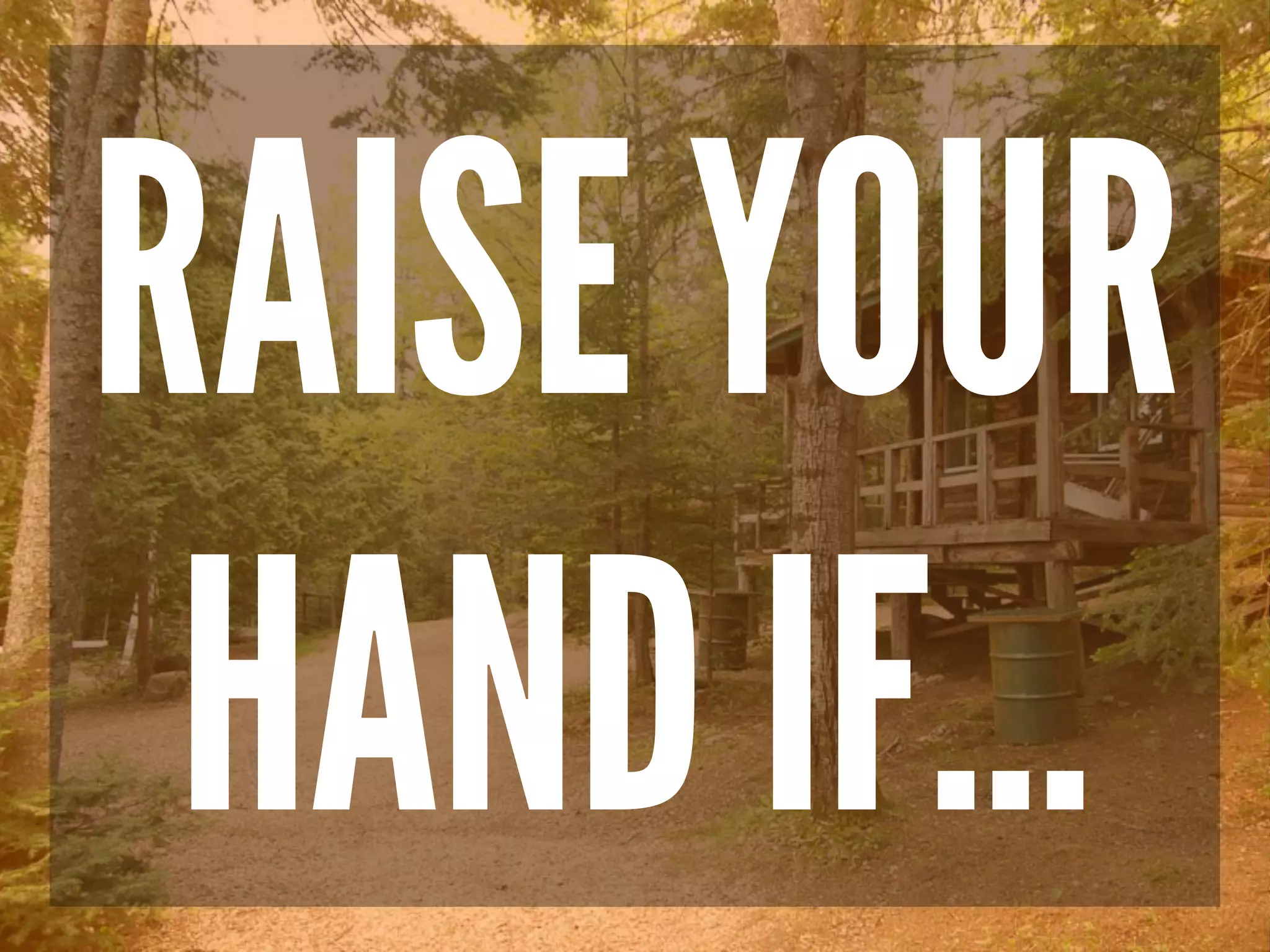 RAISE YOUR
HAND IF…
 