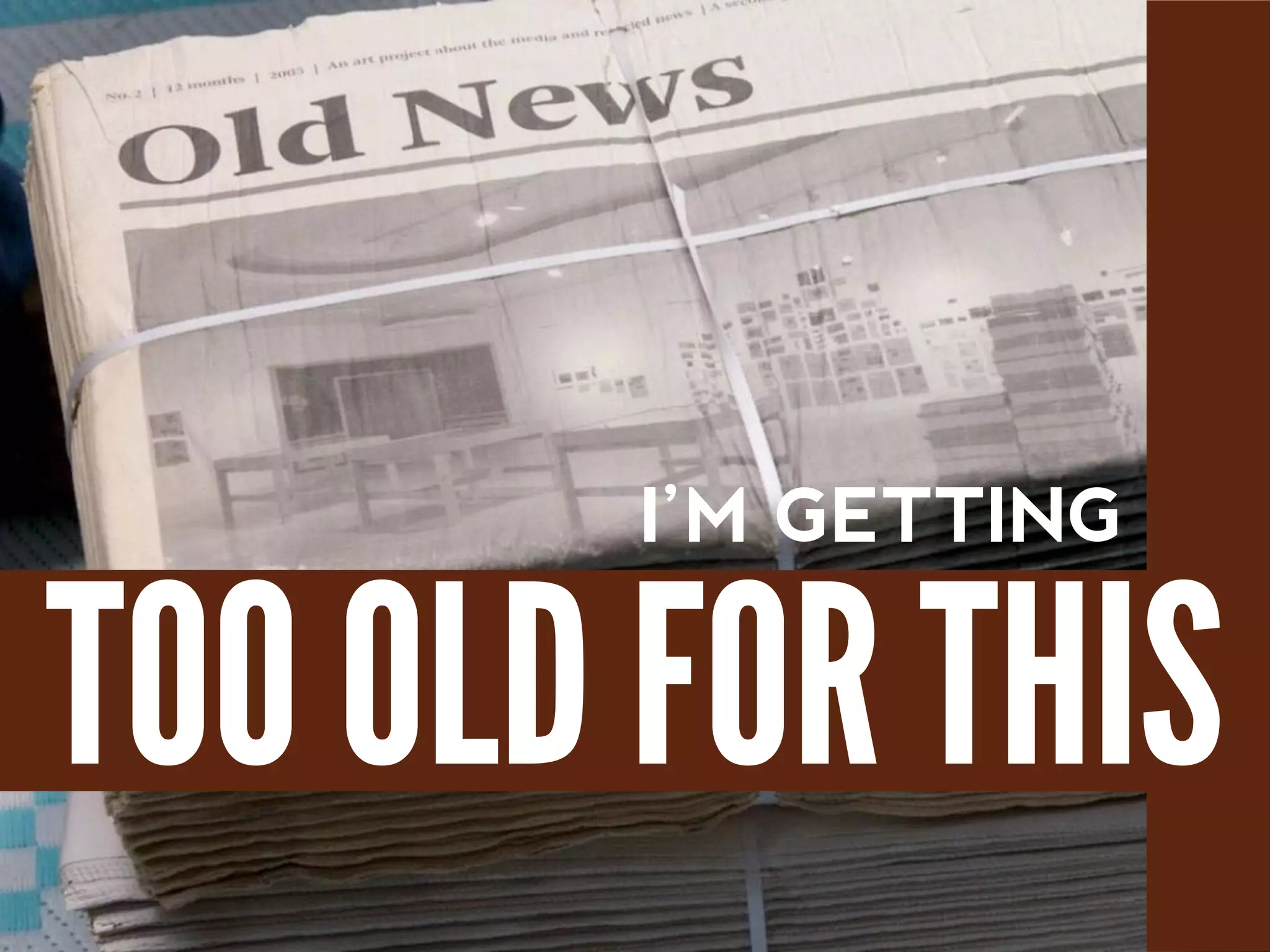 I’M GETTING
TOO OLD FOR THIS
 