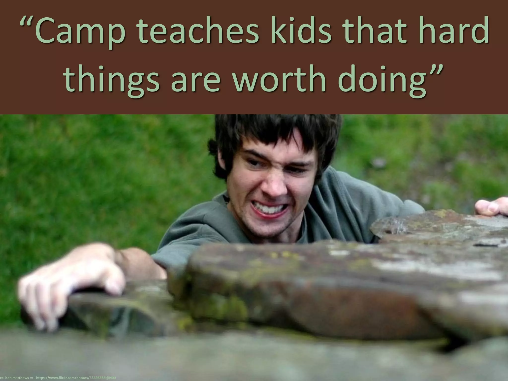“Camp teaches kids that hard
things are worth doing”
cc: ben matthews ::: - https://www.flickr.com/photos/63595585@N00
 