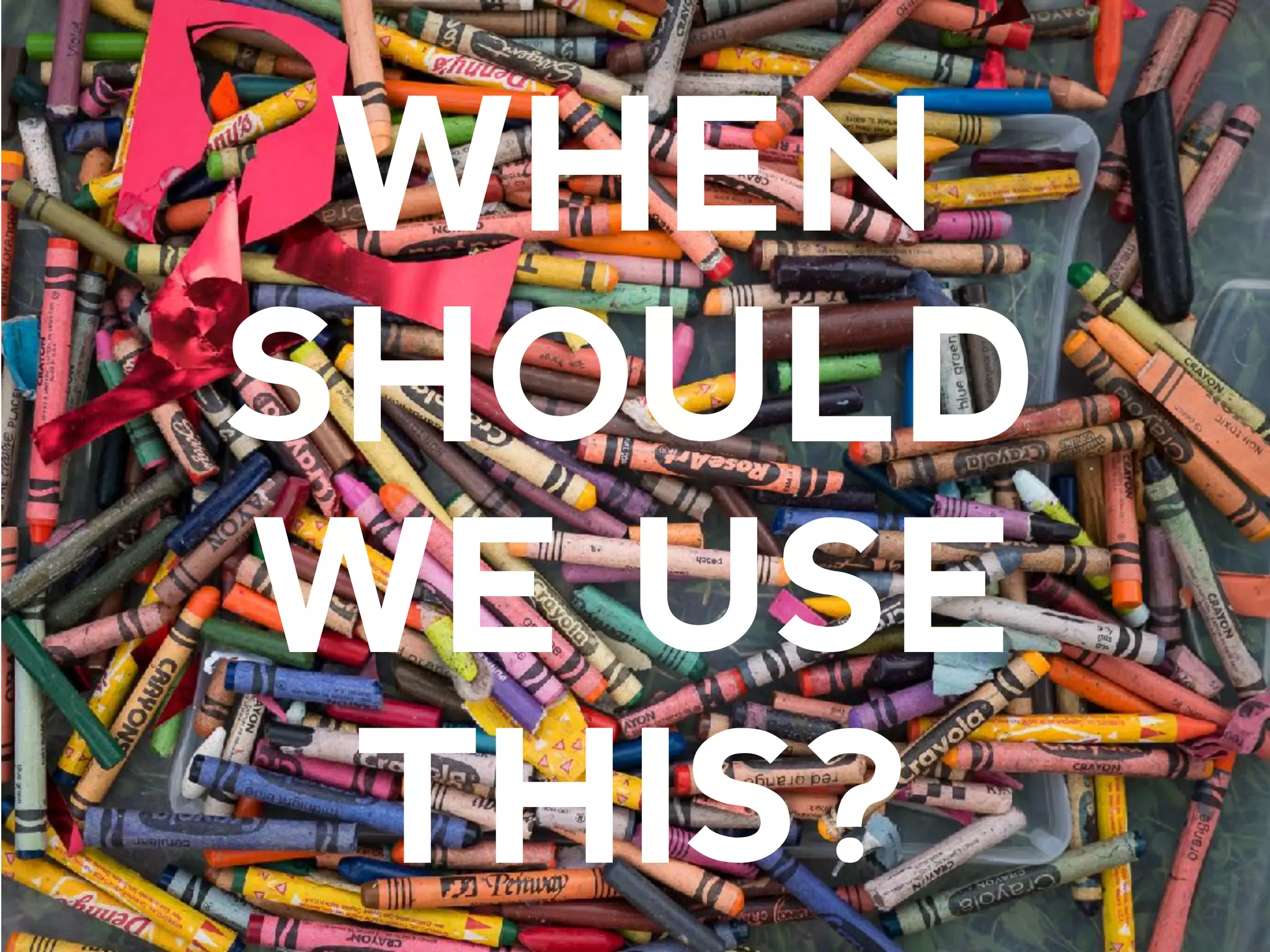 WHEN
SHOULD
WE USE
THIS?
 