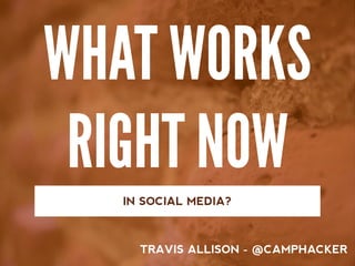 WHAT WORKS
RIGHT NOW
IN SOCIAL MEDIA?
TRAVIS ALLISON - @CAMPHACKER
 