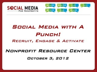 Social Media with A
       Punch!
 Recruit, Engage & Activate

Nonprofit Resource Center
      October 3, 2012
 