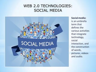 Social media:
is an umbrella
term that
defines the
various activities
that integrate
technology,
social
interaction, and
the construction
of words,
pictures, videos
and audio.
WEB 2.0 TECHNOLOGIES:
SOCIAL MEDIA
 