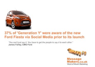 37% of 'Generation Y' were aware of the new
Ford Fiesta via Social Media prior to its launch
  “You can't just say it. You have to get the people to say it to each other.”
  James Farley, CMO Ford
 