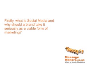 Firstly, what is Social Media and
why should a brand take it
seriously as a viable form of
marketing?
 