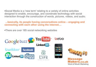 ●Social Media is a 'new term' relating to a variety of online activities
designed to enable, encourage, and coordinate technology with social
interaction through the construction of words, pictures, videos, and audio.

 ...basically, its people having conversations online – engaging and
connecting with each other using the internet....

There are over 185 social networking websites
●
 