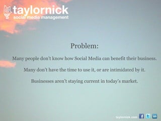 taylornick.com Problem: Many people don’t know how Social Media can benefit their business. Many don’t have the time to use it, or are  intimidated  by it. Businesses aren’t staying current in today’s market. 