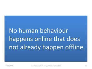 	No human behaviour happens online that does not already happen offline.13/07/2010www.katecarruthers.com | © Kate Carruthers 201013