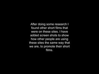 After doing some research I
found other short films that
were on these sites. I have
added screen shots to show
how other people are using
these sites the same way that
we are, to promote their short
films.
 