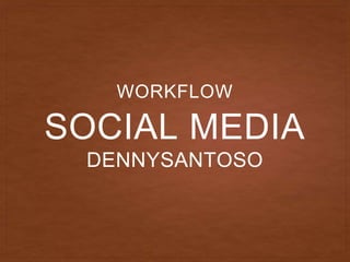 SOCIAL MEDIA
DENNYSANTOSO
WORKFLOW
 