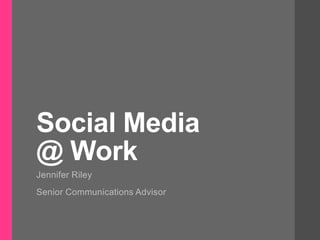 Social Media
@ Work
Jennifer Riley
Senior Communications Advisor
 