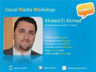 Khaled El Ahmad
Social Media Consultant / Trainer




Twitter.com/Shusmo
Facebook.com/Shusmo
Facebook.com/SMTips
Linkedin.com/in/Shusmo
Blog: shusmo.me
Email: me@shusmo.me
 