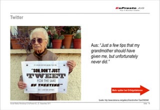 Twitter




                                                         Aus: “Just a few tips that my
                                                         grandmother should have
                                                         given me, but unfortunately
                                                         never did.”




                                                                             Mehr später bei Erfolgsfaktoren


                                                             Quelle: http://www.behance.net/gallery/Grandmother-Tips/2392946
Social Media Workshop © EsPresto AG, 22. Dezember 2011                                                               Seite 16
 