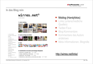 In das Blog rein

                                                         ¡ Moblog (Handyfotos)
                                                         ¡ Links (unterschiedliche
                                                            Quellen)
                                                         ¡ Twitter-Favs
                                                         ¡ Blog-Kommentare
                                                         ¡ Kommentare des Autors
                                                            anderswo
                                                         ¡ Meta Informationen, Blogrolle



                                                         http://wirres.net/links/
Social Media Workshop © EsPresto AG, 22. Dezember 2011                              Seite 33
                                                                                           33
 