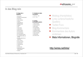 In das Blog rein

                                                         ¡ Moblog (Handyfotos)
                                                         ¡ Links (unterschiedliche
                                                            Quellen)
                                                         ¡ Twitter-Favs
                                                         ¡ Blog-Kommentare
                                                         ¡ Kommentare des Autors
                                                            anderswo
                                                         ¡ Meta Informationen, Blogrolle



                                                         http://wirres.net/links/
Social Media Workshop © EsPresto AG, 22. Dezember 2011                              Seite 37
                                                                                           37
 