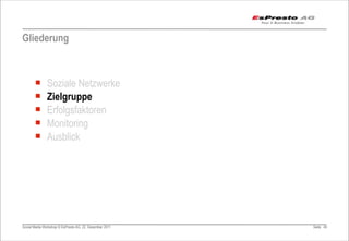 Gliederung



       ¡      Soziale Netzwerke
       ¡      Zielgruppe
       ¡      Erfolgsfaktoren
       ¡      Monitoring
       ¡      Ausblick




Social Media Workshop © EsPresto AG, 22. Dezember 2011   Seite 40
 